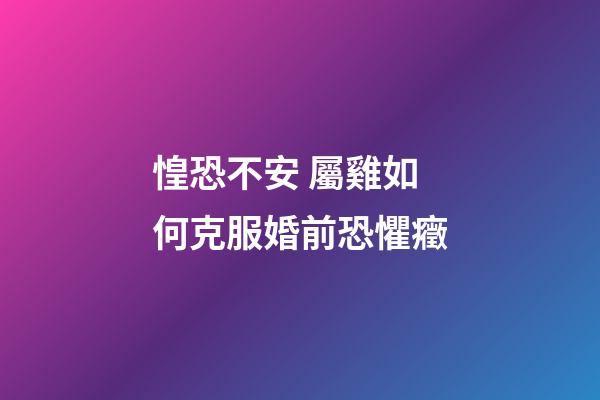 惶恐不安 屬雞如何克服婚前恐懼癥